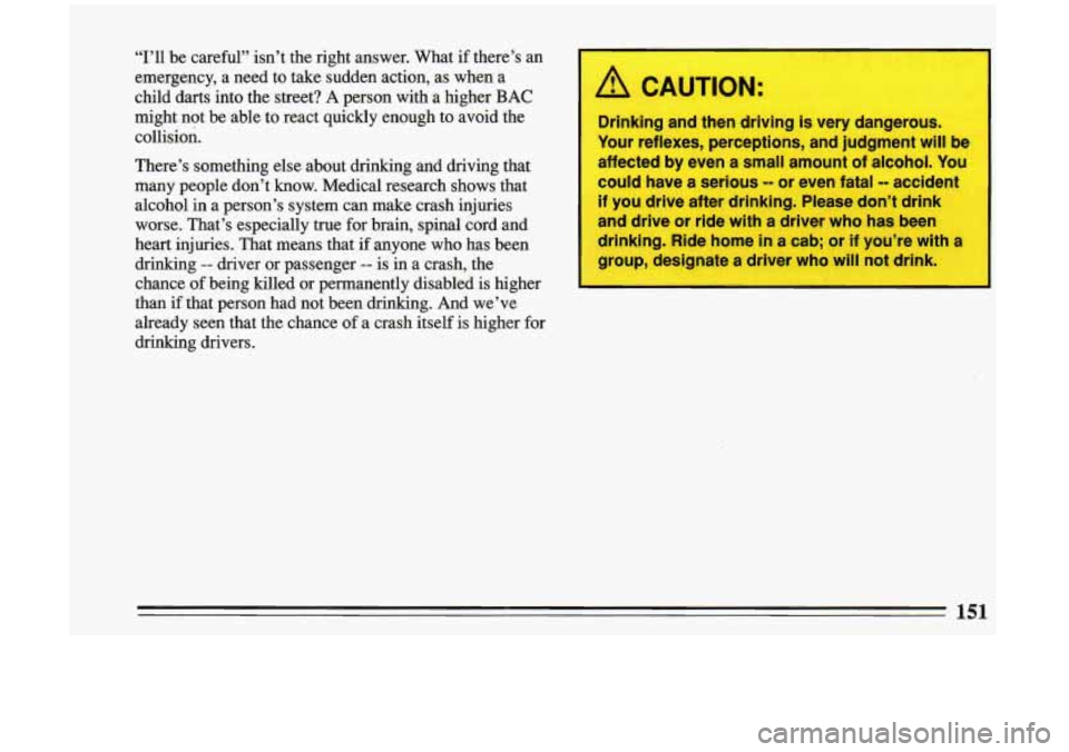 BUICK RIVIERA 1993 Owners Manual “I’ll be careful” isn’t the right answer. What if there’s an
emergency, a need to take sudden action, as when a
child darts into the street?
A person with a higher BAC BUICK RIVIERA 1993 Owners Manual “I’ll be careful” isn’t the right answer. What if there’s an
emergency, a need to take sudden action, as when a
child darts into the street?
A person with a higher BAC