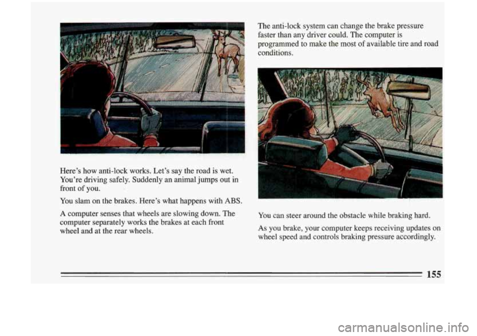 BUICK RIVIERA 1993 Owners Manual Here’s how anti-lock works. Let’s say the road is wet.
You’re driving safely. Suddenly an animal jumps out in
front
of you.
You slam on the brakes. Here’s what happens BUICK RIVIERA 1993 Owners Manual Here’s how anti-lock works. Let’s say the road is wet.
You’re driving safely. Suddenly an animal jumps out in
front
of you.
You slam on the brakes. Here’s what happens