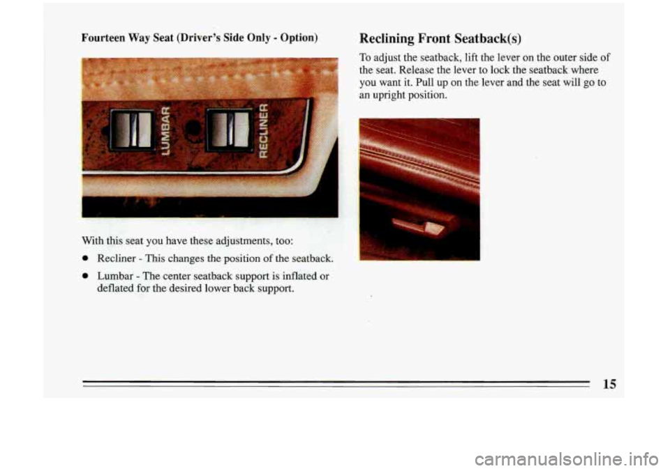 BUICK RIVIERA 1993 User Guide Fourteen Way Seat (Driver’s Side Only - Option) Reclining Front Seatback(s)
To adjust the seatback, lift the lever on the outer side of
the seat. Release the lever to lock the seatba BUICK RIVIERA 1993 User Guide Fourteen Way Seat (Driver’s Side Only - Option) Reclining Front Seatback(s)
To adjust the seatback, lift the lever on the outer side of
the seat. Release the lever to lock the seatba