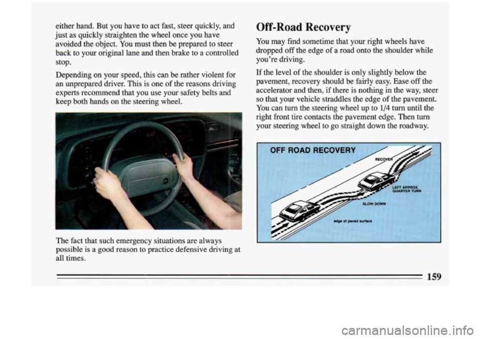 BUICK RIVIERA 1993 Owners Manual either hand. But you have to act fast, steer quickly, and
just as quickly straighten the wheel once
you have
avoided the object. You must then be prepared to steer
back to you BUICK RIVIERA 1993 Owners Manual either hand. But you have to act fast, steer quickly, and
just as quickly straighten the wheel once
you have
avoided the object. You must then be prepared to steer
back to you