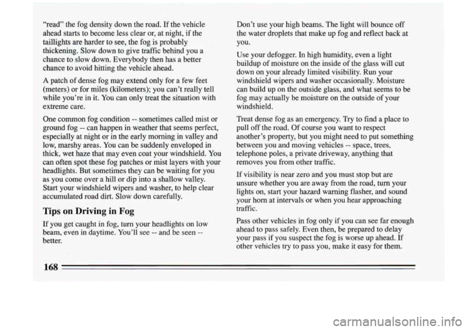 BUICK RIVIERA 1993 Owners Manual Don’t use your high beams. The light will bounce off
the water droplets that make up fog and reflect back at
you.
Use your defogger.
In high humidity, even a light
buildup BUICK RIVIERA 1993 Owners Manual Don’t use your high beams. The light will bounce off
the water droplets that make up fog and reflect back at
you.
Use your defogger.
In high humidity, even a light
buildup