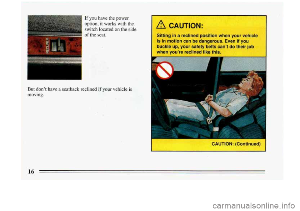 BUICK RIVIERA 1993 User Guide If you have the power
option, it works with the switch located
on the side
of the seat.
But don’t have a seatback reclined
if your vehicle is
moving.
A CAUTION:
Sitting in a BUICK RIVIERA 1993 User Guide If you have the power
option, it works with the switch located
on the side
of the seat.
But don’t have a seatback reclined
if your vehicle is
moving.
A CAUTION:
Sitting in a
