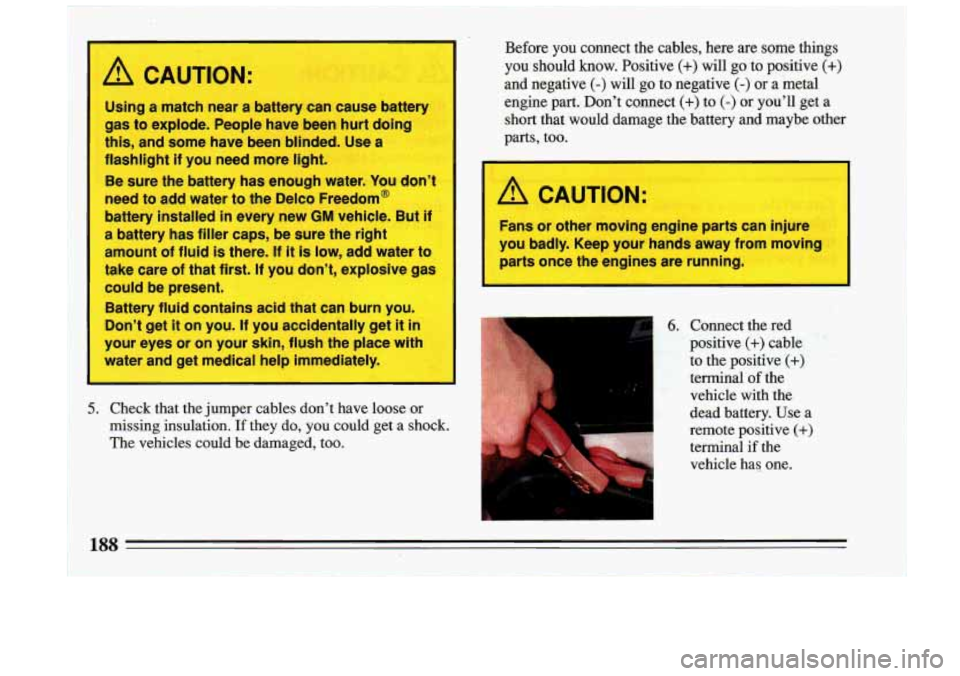 BUICK RIVIERA 1993  Owners Manual A CAUTION: 
Using a match  near  a battery can  cause battery 
gas  to explode.  People  have  been  hurt doing 
this, and some  have  been  blinded. Use  a 
flashlight  if you  need  more 
light. 
Be