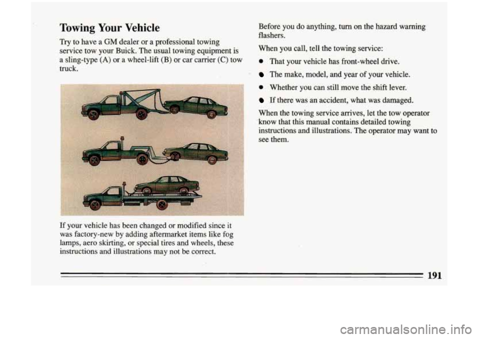 BUICK RIVIERA 1993  Owners Manual Towing Your Vehicle Before you do  anything,  turn  on  the  hazard  warning 
flashers. 
Try  to have  a 
GM dealer  or  a professional  towing 
service  tow  your  Buick.  The usual  towing  equipmen