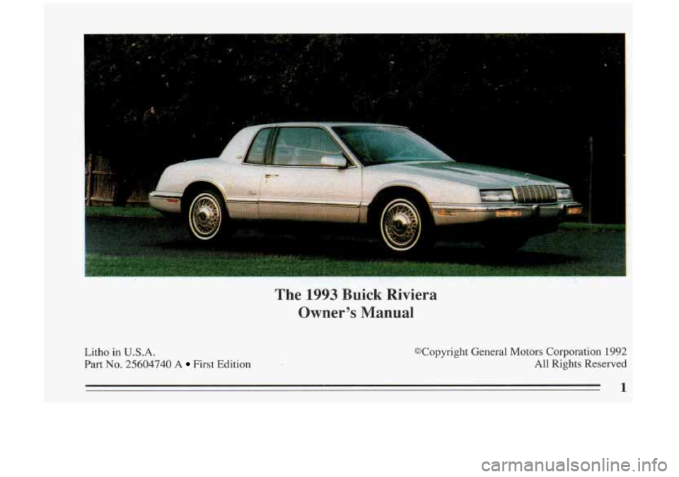 BUICK RIVIERA 1993  Owners Manual Litho  in  U.S.A. 
Part 
No. 25604740 A First  Edition 
The 1993 Buick  Riviera 
Owners  Manual 
@Copyright  General  Motors  Corporation  1992  All  Rights  Reserved 
1  