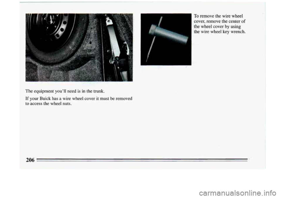 BUICK RIVIERA 1993  Owners Manual The equipment  youll  need is in the  trunk. 
If your  Buick  has a wire  wheel  cover  it must  be  removed 
to  access  the  wheel  nuts. 
To remove  the wire  wheel 
cover,  remove  the  center 
o