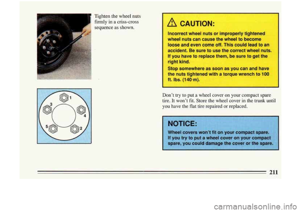 BUICK RIVIERA 1993 Owners Manual Tighten the wheel nuts
firmly in a criss-cross
sequence as
shown. A CAUTION:
Incorrect wheel nuts or improperly tightened
wheel nuts can cause the wheel to become
loose and even come
BUICK RIVIERA 1993 Owners Manual Tighten the wheel nuts
firmly in a criss-cross
sequence as
shown. A CAUTION:
Incorrect wheel nuts or improperly tightened
wheel nuts can cause the wheel to become
loose and even come