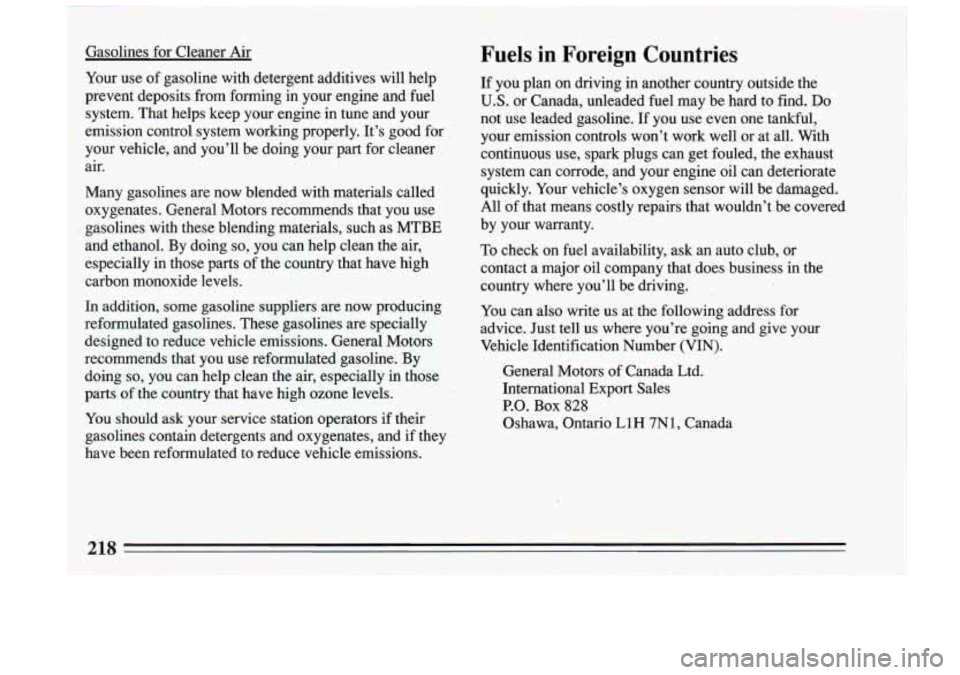 BUICK RIVIERA 1993 Owners Manual I
Gasolines for Cleaner Air
Your use of gasoline with detergent additives will help
prevent deposits from forming in your engine and fuel
system. That helps keep your engine BUICK RIVIERA 1993 Owners Manual I
Gasolines for Cleaner Air
Your use of gasoline with detergent additives will help
prevent deposits from forming in your engine and fuel
system. That helps keep your engine