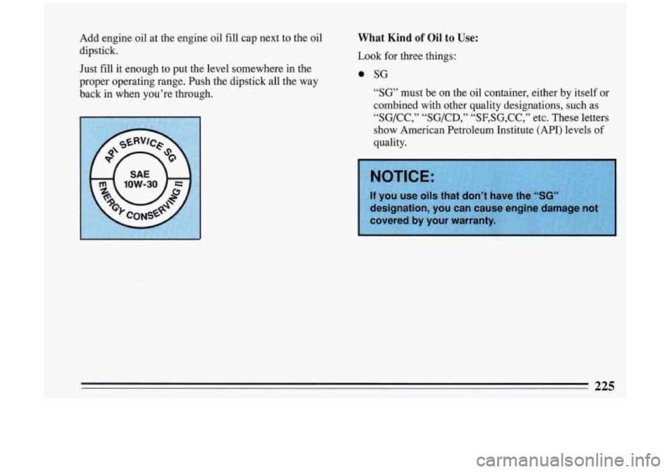 BUICK RIVIERA 1993  Owners Manual Add engine  oil  at  the  engine  oil  fill cap  next  to  the  oil 
dipstick. 
Just  fill  it enough  to  put  the  level  somewhere  in  the 
proper  operating  range.  Push  the  dipstick  all  the