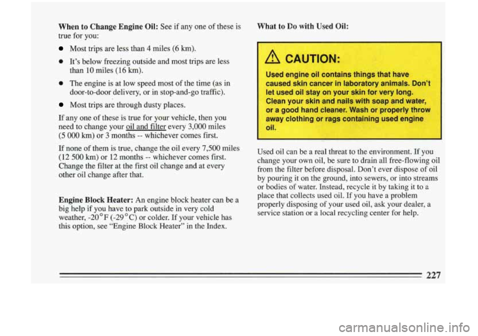BUICK RIVIERA 1993 Owners Manual When to Change Engine Oil: See if any one of these is
true for you:
Most trips are less than 4 miles (6 km).
a It’s below freezing outside and most trips are less
than
10 miles (1 BUICK RIVIERA 1993 Owners Manual When to Change Engine Oil: See if any one of these is
true for you:
Most trips are less than 4 miles (6 km).
a It’s below freezing outside and most trips are less
than
10 miles (1