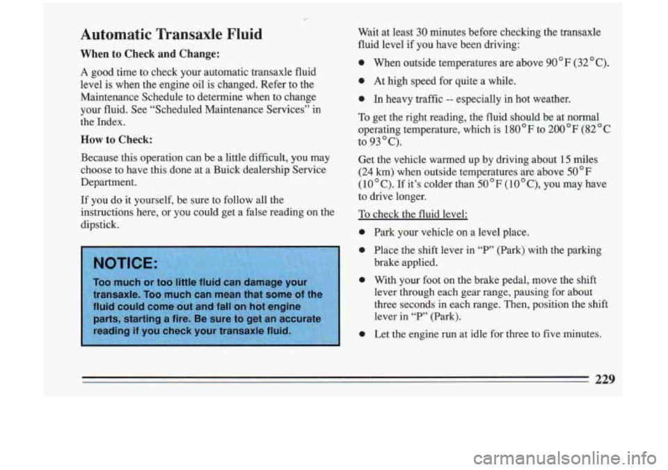 BUICK RIVIERA 1993 Owners Manual Automatic Transaxle Fluid
When to Check and Change:
A good time to check your automatic transaxle fluid
level is when the engine oil is changed. Refer to the
Maintenance Schedul BUICK RIVIERA 1993 Owners Manual Automatic Transaxle Fluid
When to Check and Change:
A good time to check your automatic transaxle fluid
level is when the engine oil is changed. Refer to the
Maintenance Schedul