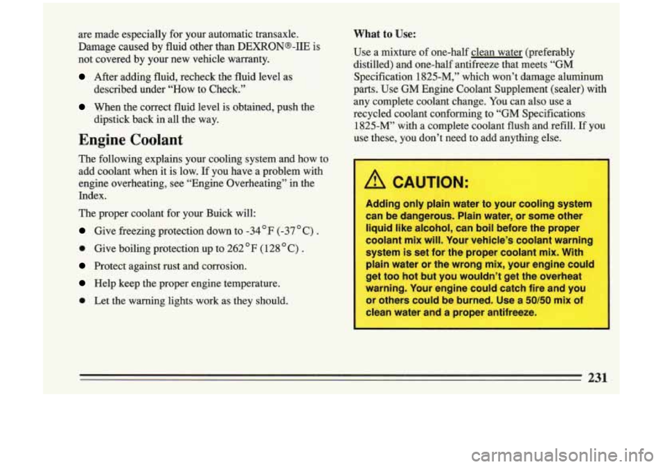 BUICK RIVIERA 1993 Owners Manual are made especially for your automatic transaxle.
Damage caused by fluid other than
DEXRONs-IIE is
not covered by your new vehicle warranty.
After adding fluid, recheck the fluid BUICK RIVIERA 1993 Owners Manual are made especially for your automatic transaxle.
Damage caused by fluid other than
DEXRONs-IIE is
not covered by your new vehicle warranty.
After adding fluid, recheck the fluid