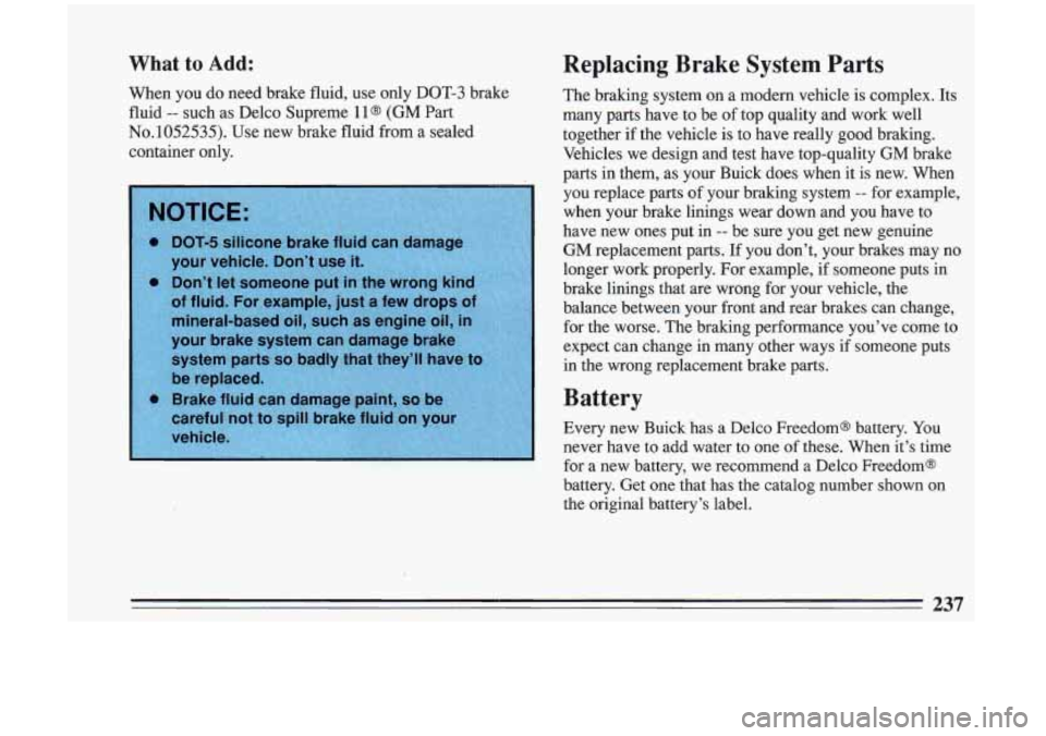 BUICK RIVIERA 1993  Owners Manual What to Add: Replacing  Brake  System  Parts 
When  you do need  brake  fluid, use  only  DOT-3  brake 
fluid 
-- such  as Delco  Supreme  11  (GM  Part 
No.1052535).  Use  new  brake  fluid  from  a 