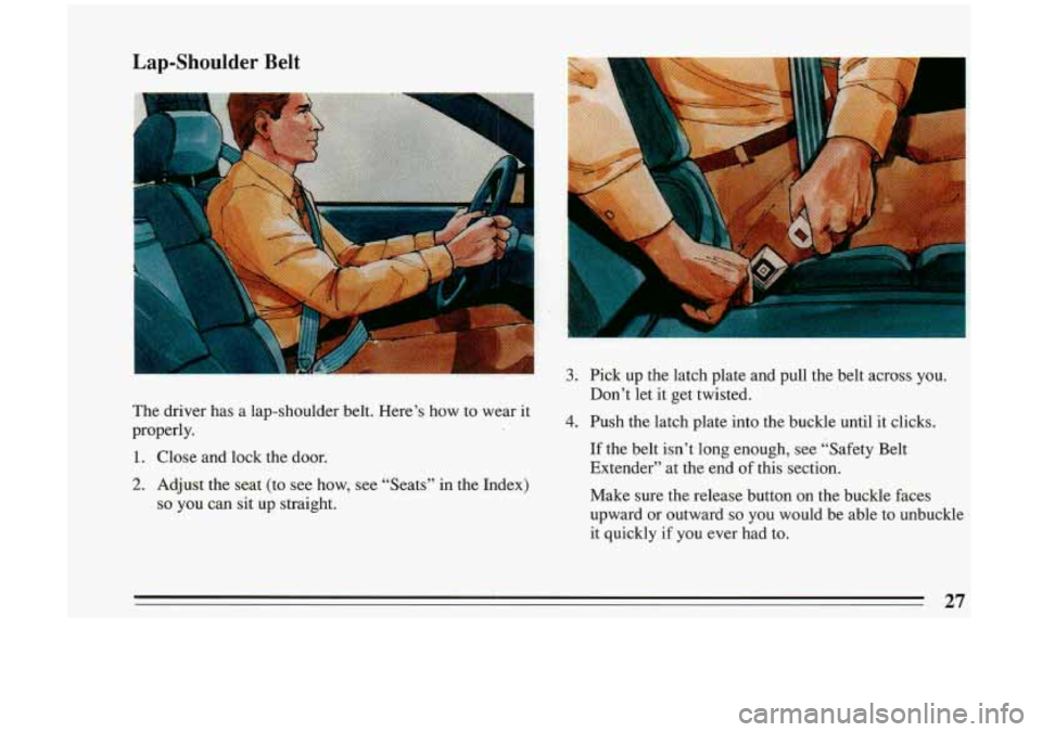 BUICK RIVIERA 1993 Owners Manual Lap-Shoulder Belt 
3. 
The driver  has  a  lap-shoulder  belt. Here’s  how  to  wear  it 
properly. 
1. Close  and  lock  the door. 
4. 
2. Adjust  the  seat  (to  see how,  see “Seats”  in the 