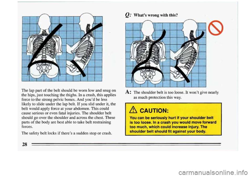 BUICK RIVIERA 1993 Owners Manual &C What’s wrong with  this? 
n n 
I A CAUTION: 
The  safety  belt  locks if  there’s a  sudden  stop  or  crash. 
The lap part Of the 
the  hips, just touching  the  thighs.  In  a  crash,  this  