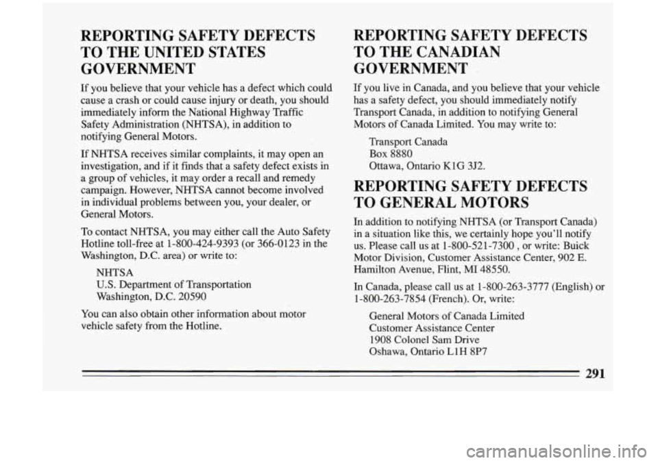 BUICK RIVIERA 1993 Owners Manual REPORTING SAFETY DEFECTS TO THE UNITED STATES
GOVERNMENT
If you believe that your vehicle has a defect which could
cause a crash or could cause injury or death, you should
BUICK RIVIERA 1993 Owners Manual REPORTING SAFETY DEFECTS TO THE UNITED STATES
GOVERNMENT
If you believe that your vehicle has a defect which could
cause a crash or could cause injury or death, you should