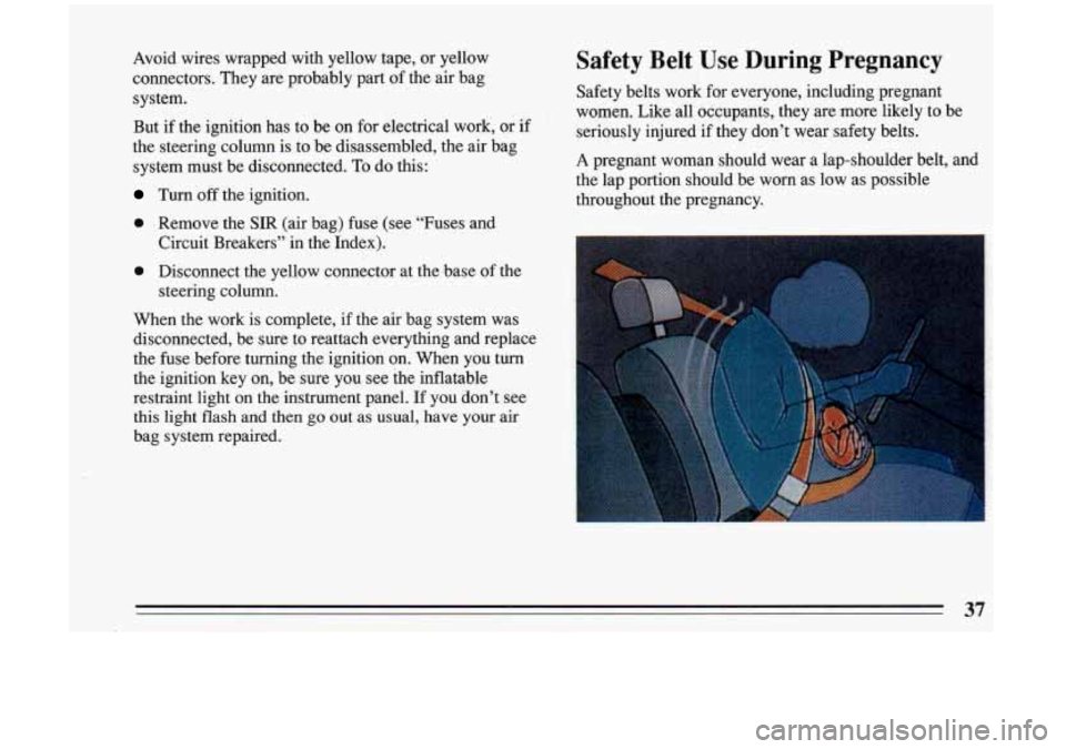 BUICK RIVIERA 1993  Owners Manual Avoid  wires  wrapped  with  yellow  tape, or yellow 
connectors.  They  are probably  part  of  the  air  bag 
system. 
But  if  the  ignition  has  to be  on  for electrical  work, or if 
the  steer