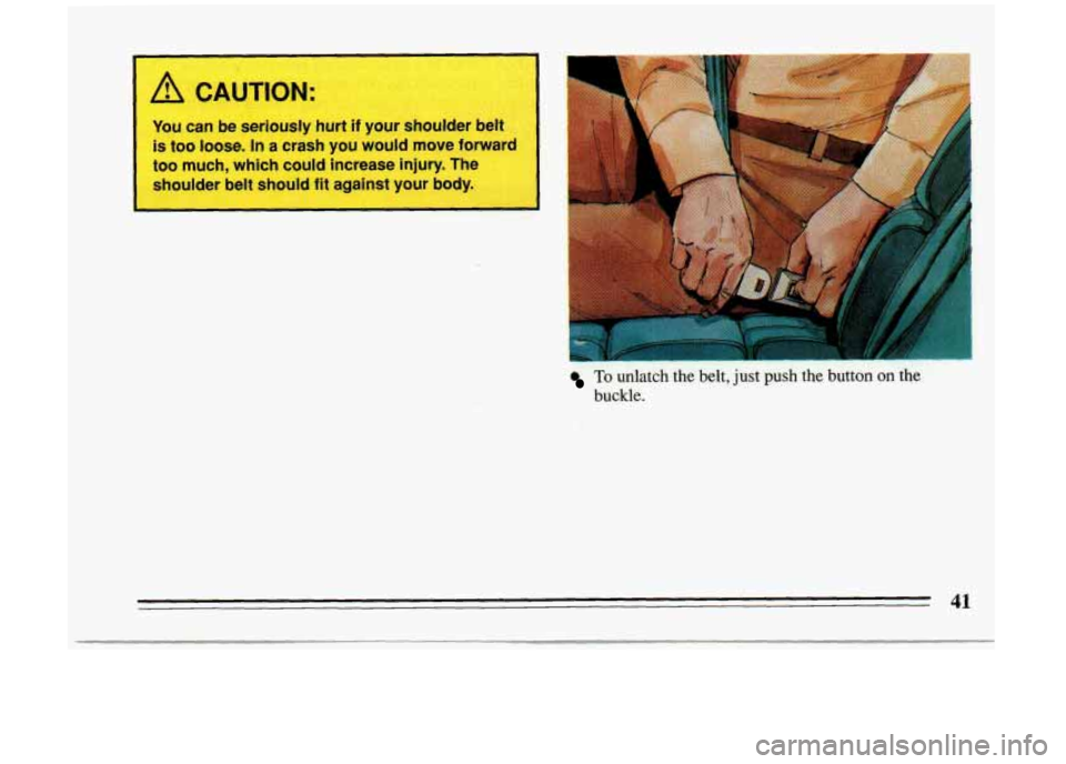 BUICK RIVIERA 1993 Service Manual A CAUTION: 
You can be  seriously  hurt if your  shoulder  belt 
is  too 
loose. In a crash  you  would  move  forward 
too  much,  which  could  increase  injury.  The. 
shoulder  belt  should  fit  