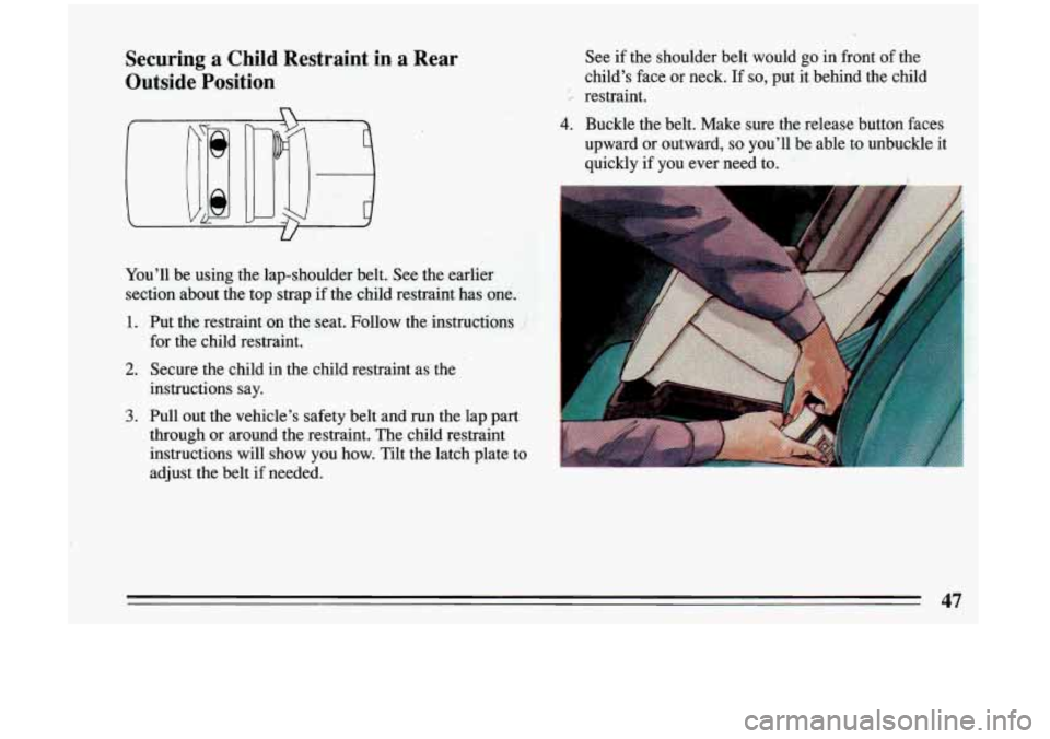 BUICK RIVIERA 1993  Owners Manual Securing  a  Child  Restraint  in,  a  Rear 
Outside  Position 
You’ll be  using  the  lap-shoulder  belt. See the earlier 
section  about  the  top  strap if the  child  restraint  has  one.  See 
