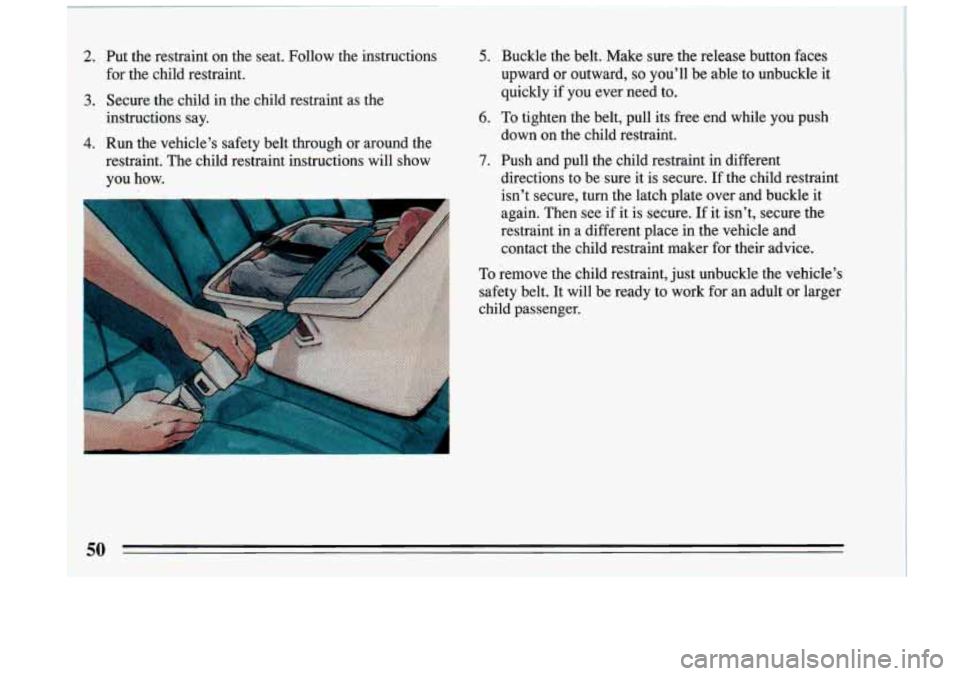 BUICK RIVIERA 1993 Owners Manual 2. Put the .restraint on the seat. Follow the instructions
for the child restraint.
3. Secure the child in .the child restraint as the
instructions say.
4. Run the vehicle’s sa BUICK RIVIERA 1993 Owners Manual 2. Put the .restraint on the seat. Follow the instructions
for the child restraint.
3. Secure the child in .the child restraint as the
instructions say.
4. Run the vehicle’s sa