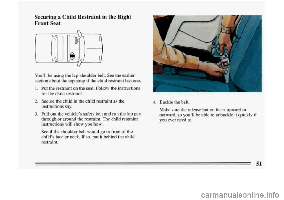 BUICK RIVIERA 1993  Owners Manual Securing a Child  Restraint  in  the  Right 
Front  Seat 
You’ll  be  using  the  lap-shoulder  belt.  See the  earlier . 
section  about  the  top strap if the  child  restraint  has  one. 
1. Put 