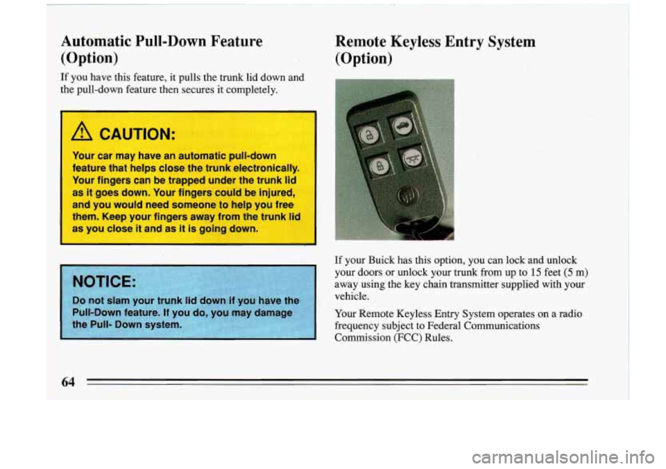 BUICK RIVIERA 1993  Owners Manual I 
Automatic Pull-Down Feature 
(Option) 
If  you  have  this  feature,  it  pulls  the  trunk  lid  down  and 
the  pull-down  feature  then  secures 
it completely. 
L 
A CAUTION: 
Your  car  may  h