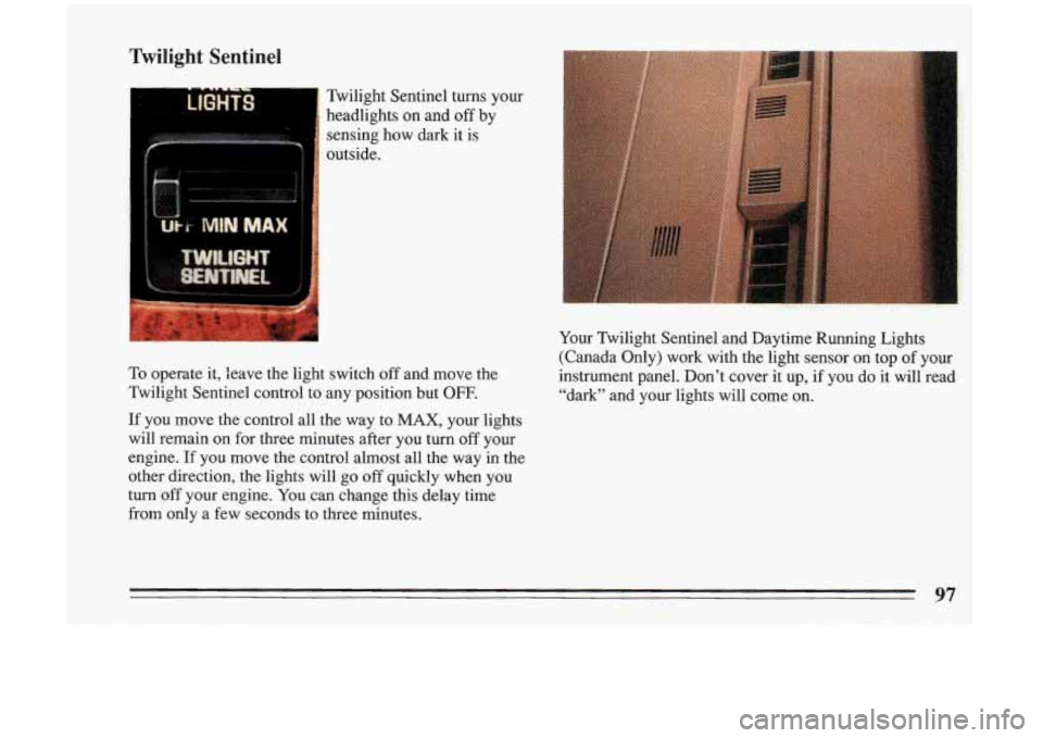 BUICK RIVIERA 1993 Owners Manual Twilight Sentinel
Twilight Sentinel turns your headlights
on and off by
sensing how dark it
is
outside.
To operate
it, leave the light switch off and move the
Twilight Sentinel BUICK RIVIERA 1993 Owners Manual Twilight Sentinel
Twilight Sentinel turns your headlights
on and off by
sensing how dark it
is
outside.
To operate
it, leave the light switch off and move the
Twilight Sentinel