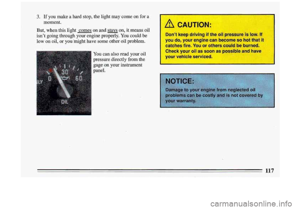 BUICK ROADMASTER 1993  Owners Manual 3. If you make  a  hard  stop,  the  light may  come on for a 
moment. I 
But,  when 
isnt  going 
low on oil,  this  light  comes 
on and 
stays, on,  it  meansoil 
through  your  engine  properly. 