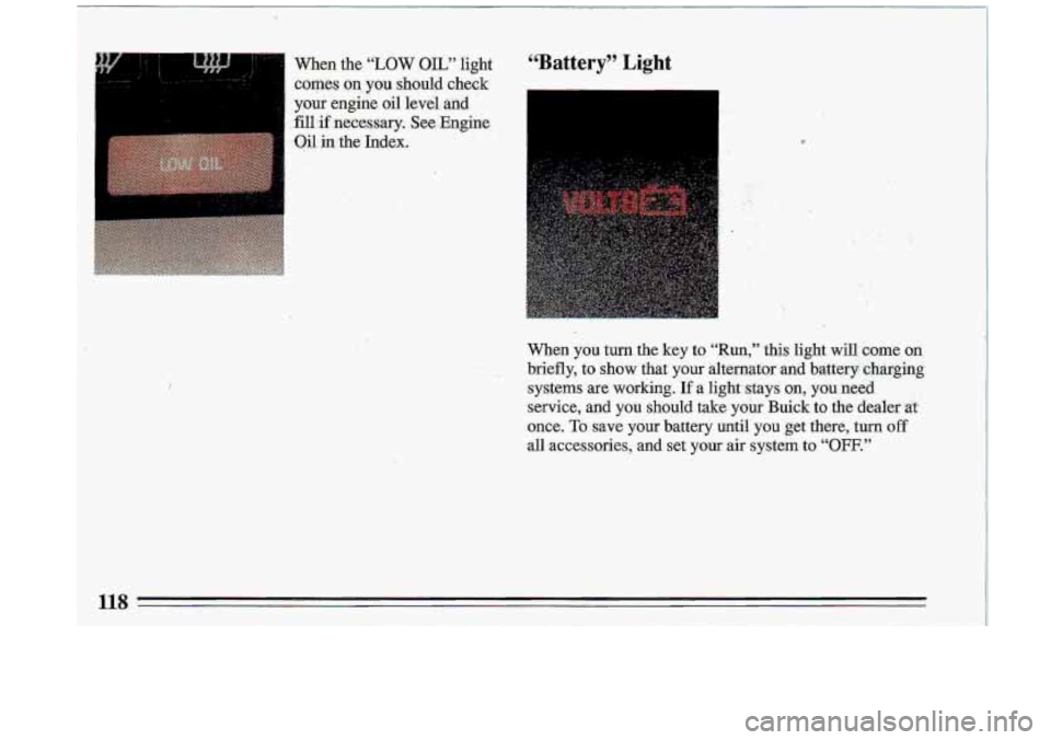 BUICK ROADMASTER 1993  Owners Manual ‘d. 
,. 
dhen you  turn  the  key  to  “Run,”  this  light will coine on 
briefly,  to  show  that  your  alternator  and  battery  charging 
systems  are  working. 
If a light-stays on, you  ne