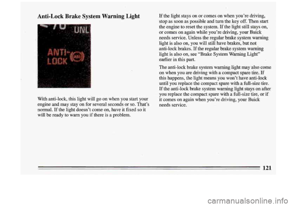 BUICK ROADMASTER 1993  Owners Manual iI 
Anti-Lock Brake System Warning  Light 
. -, i’ 
.. I. ,:,: 
With anti-lock,  this  light  will  go  on  when  you start  your 
engine  and  may  stay  on  for  several  seconds  or 
so. That’s