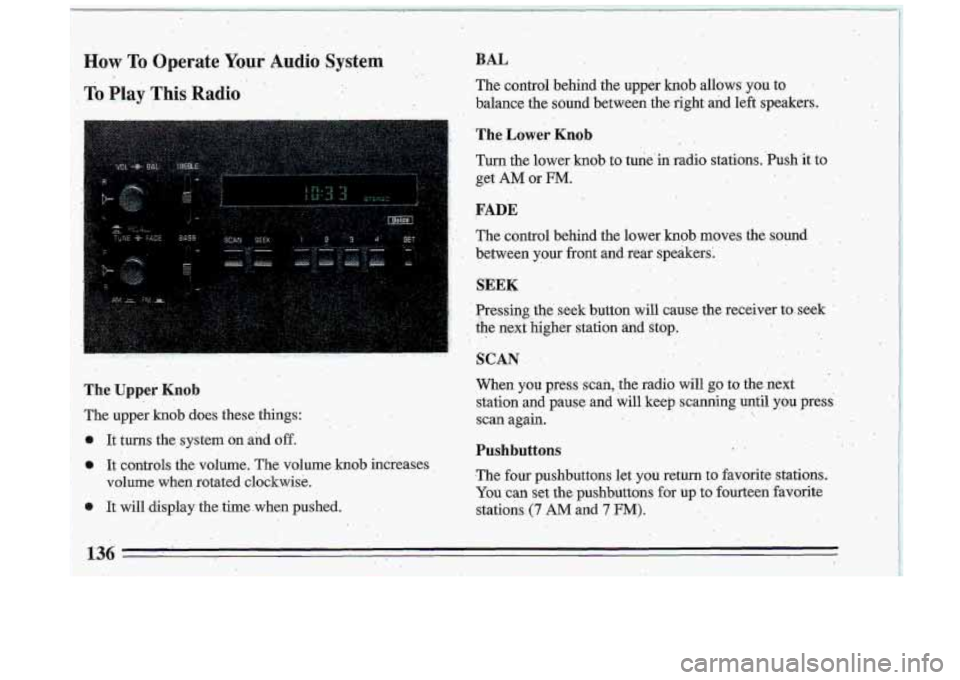 BUICK ROADMASTER 1993 Owners Manual ..
How To, Operate Y0u.r Audio System . :.. .> ,
To Play This Radio
., ... . ,. ..
,1
The Uppei Knob
The upper .knob does these things:
It tums the system
on and off.
o It controls BUICK ROADMASTER 1993 Owners Manual ..
How To, Operate Y0u.r Audio System . :.. .> ,
To Play This Radio
., ... . ,. ..
,1
The Uppei Knob
The upper .knob does these things:
It tums the system
on and off.
o It controls