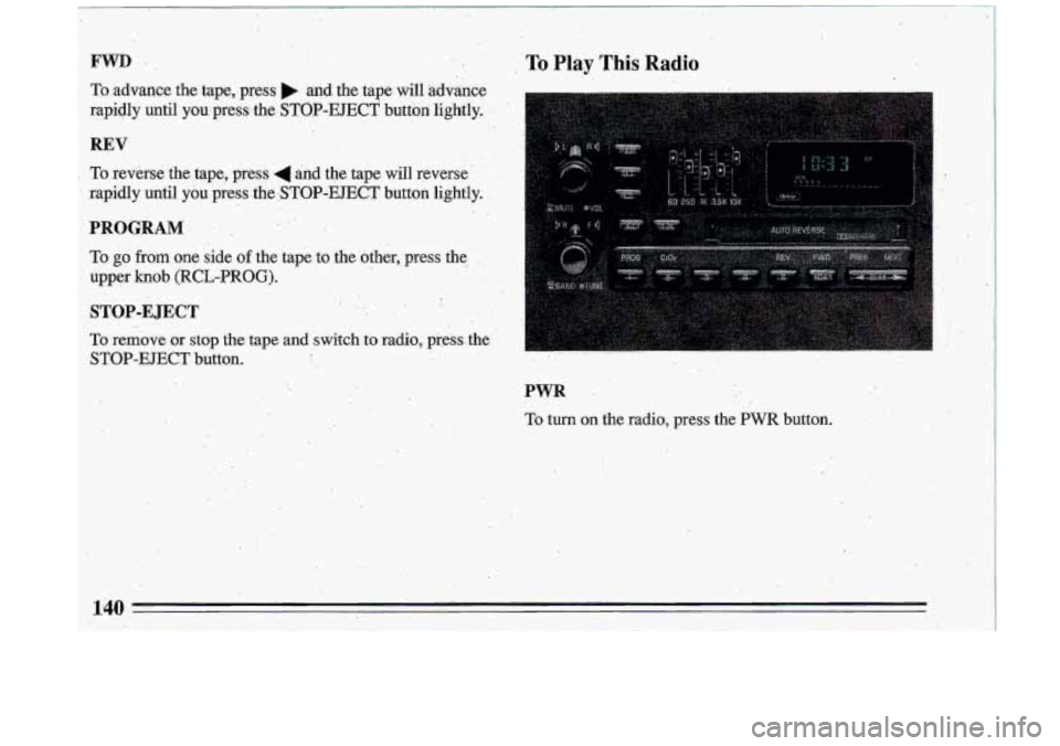 BUICK ROADMASTER 1993  Owners Manual FWD ,, . ,. . 
To.advance  the  tape, press. and.  the  tape  will  advance; 
rapidly  until  you  press  the 
STOP-EJECT button  lightly. j?: 
REV 
To reverse  the  tape,  press 4 and  the  tape  wil
