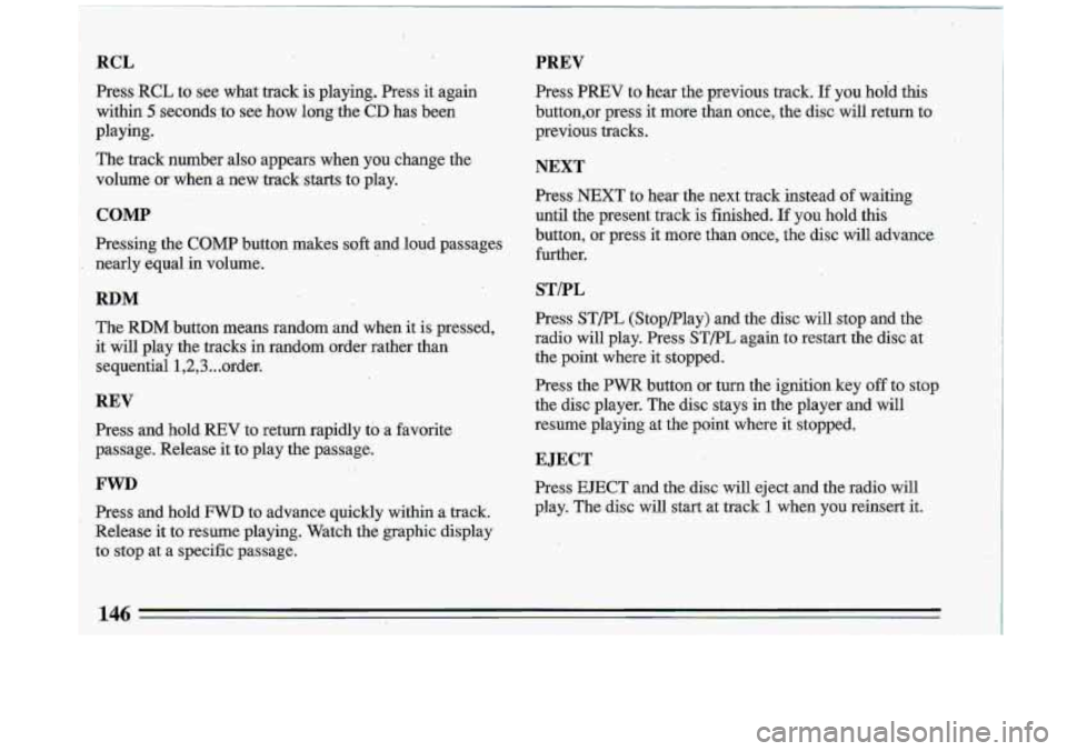 BUICK ROADMASTER 1993  Owners Manual RCL 
Press :RCL to see  what-track  is  playing.  Press  it again 
within 
5 seconds  ,to see how long  the CD has  been 
playing,. 
The  track  number  also  appears 
when you  change  the 
volume  