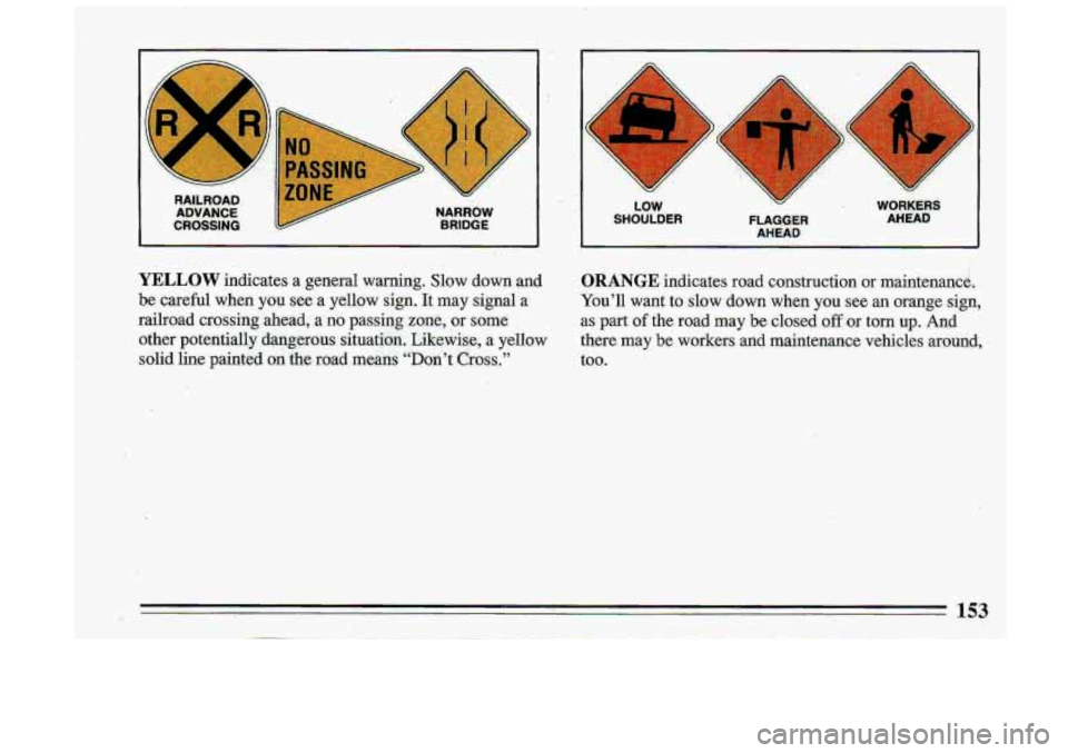 BUICK ROADMASTER 1993  Owners Manual . 
RAILROAD ADVANCE 
CROSSING 
NARROW 
BRIDGE 
x h 
h 
h 
Y 
I 
LOW W WOBKE 
SHOULDER  FLAGGER  AHEAD 
AHEAD 
YELLOW indicates  a  general  warning.  Slow  down  and 
be  careful  when  you  see 
a ye