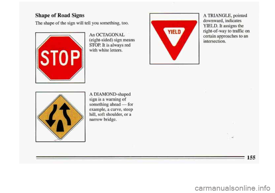 BUICK ROADMASTER 1993  Owners Manual Shape of Road Signs 
The shape of the sign  will  tell  you  something, too. 
Is 
An  OCTAGONAL 
(eight-sided)  sign-means 
STOP. It is always  red 
with  white  letters. 
A TRIANGLE,  pointed 
YIELD.