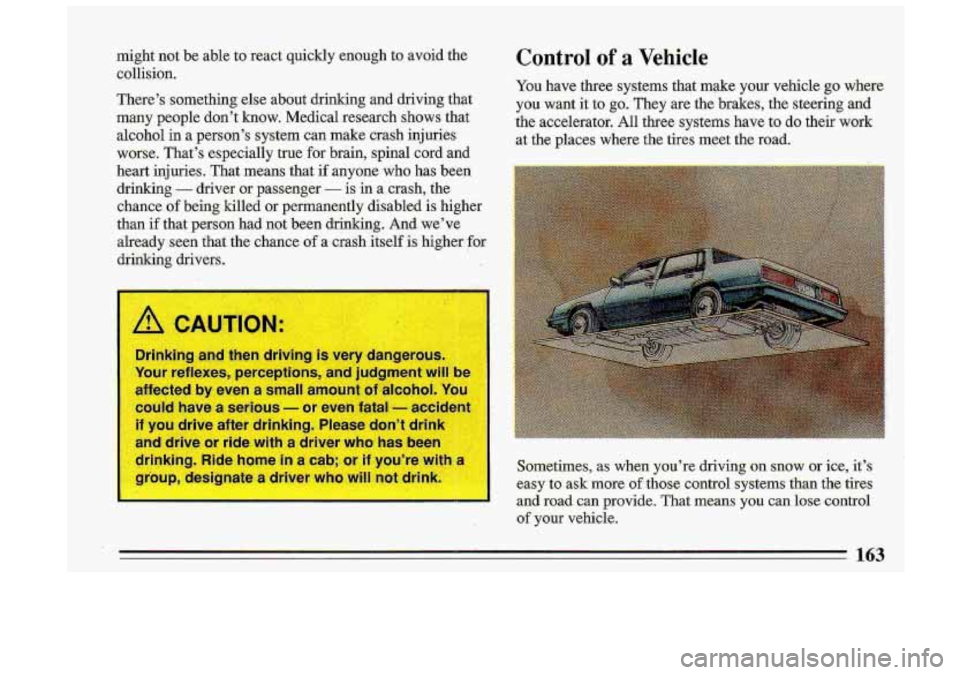 BUICK ROADMASTER 1993  Owners Manual might  not  be  able to react  quickly  enough  to avoid  the 
collision. 
There’s  something  else  about  drinking  and  driving  that 
many  people  don’t  know.  Medical  research  shows  that
