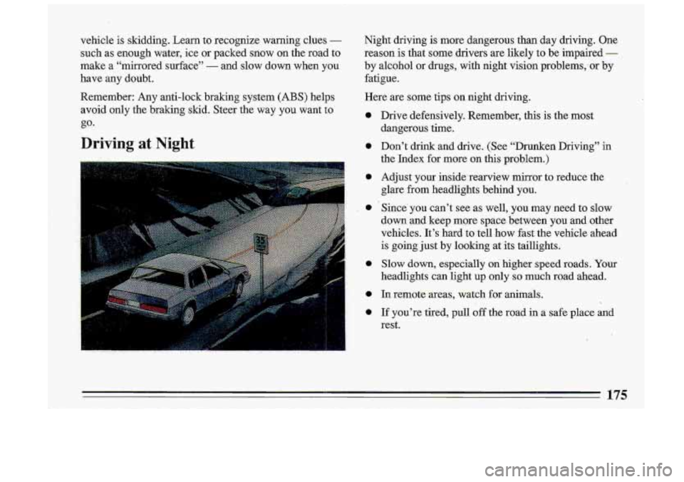 BUICK ROADMASTER 1993  Owners Manual vehicle  is  skidding.  Learn to recognize  warning  clues - 
such  as enough  water,  ice or  packed  snow  on  the road  to 
make  a  “mirrored  surface’’ 
- and  slow  .down  when  you 
.have