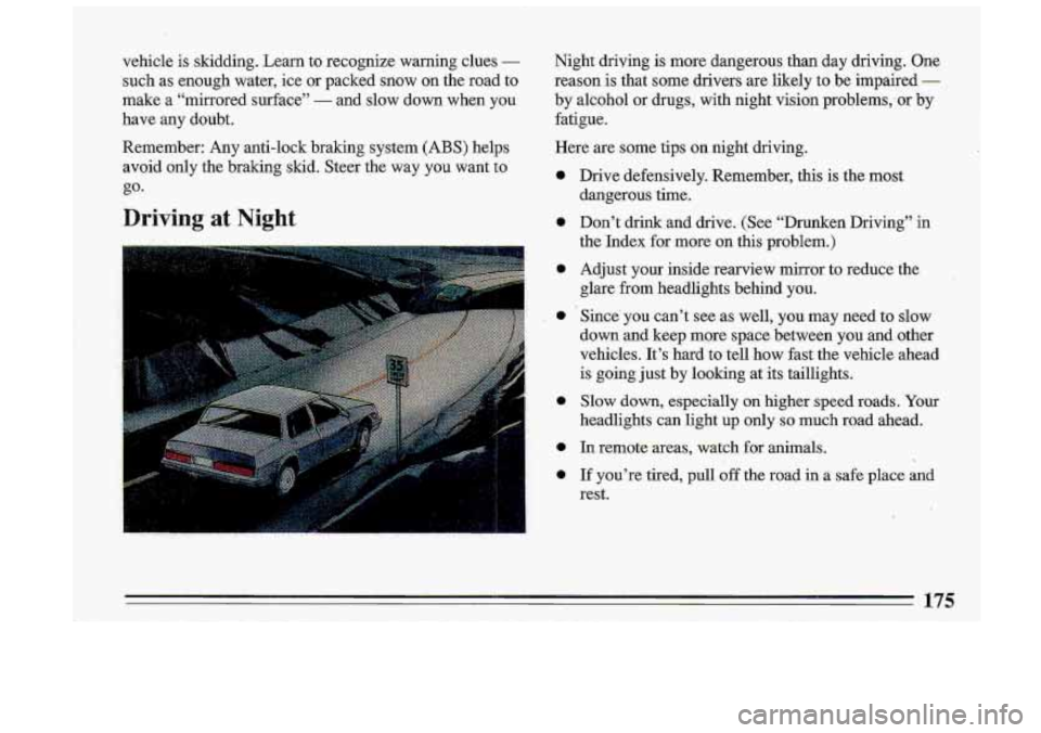 BUICK ROADMASTER 1993  Owners Manual vehicle  is  skidding.  Learn to recognize  warning  clues - 
such  as enough  water,  ice or  packed  snow  on  the road  to 
make  a  “mirrored  surface’’ 
- and  slow  .down  when  you 
.have