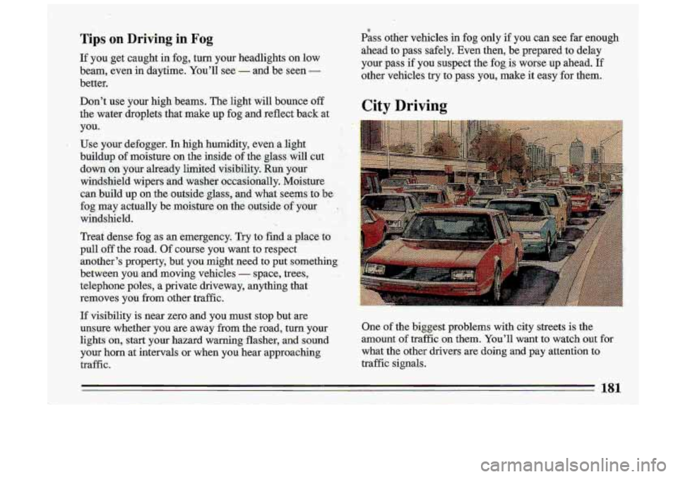 BUICK ROADMASTER 1993  Owners Manual Tips on Driving in Fog 
If you get caught  in fog, turn  your  headlights on low 
beam,  even in  daytime.  You’ll  see 
- and  be  seen - 
better. 
Pass other  vehicles in fog  only  if  you  can  