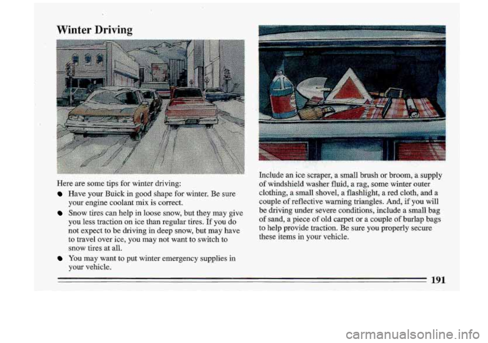 BUICK ROADMASTER 1993 Owners Manual Winter Driving
Here are some tips for winter driving:
Have your Buick in good shape for winter. Be sure
your engine coolant mix is co-rrect.
Snow tires. can help in loose snow, BUICK ROADMASTER 1993 Owners Manual Winter Driving
Here are some tips for winter driving:
Have your Buick in good shape for winter. Be sure
your engine coolant mix is co-rrect.
Snow tires. can help in loose snow,
