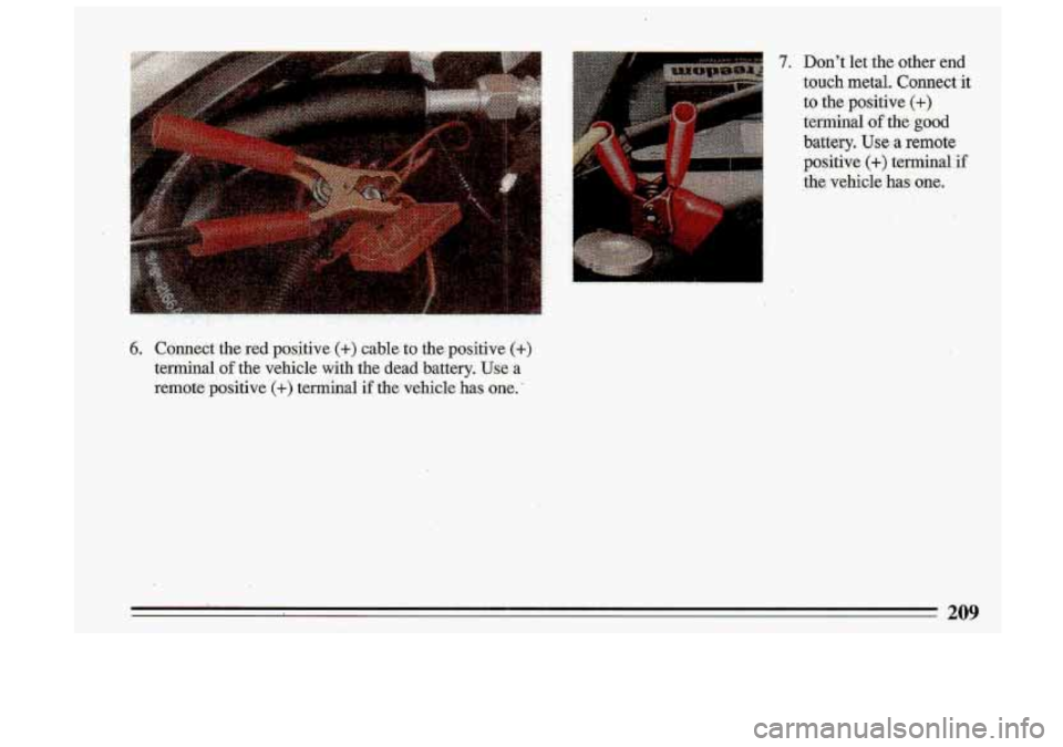 BUICK ROADMASTER 1993  Owners Manual .., . 
6. Connect  the  red  positive (+) cable to the  positive (+) 
terminal of the  vehicle  with  the dead battery. Use a 
remote  positive 
(+) terminal if the vehicle has one.. 
7. Dont  let th