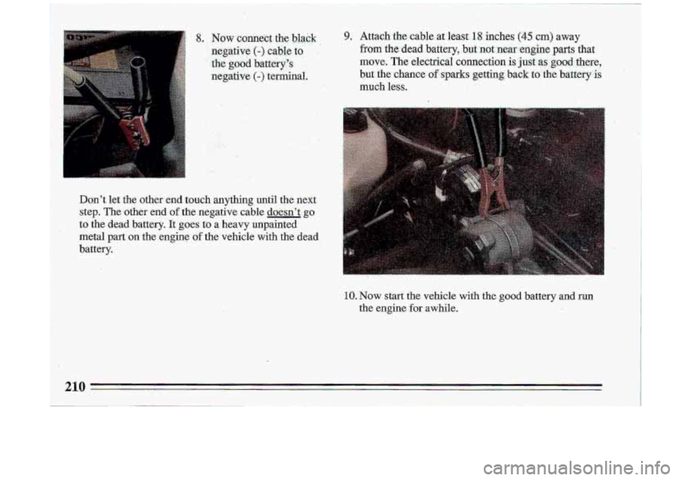 BUICK ROADMASTER 1993  Owners Manual 8. Now connect  the  black 
negative 
(-) cable  to, 
the good batterys 
negative 
(-) terminal. 
9. Attach  the  cable  at  least 1.8 inches (45 cm) away 
from the dead banery, .but not nm=engine p