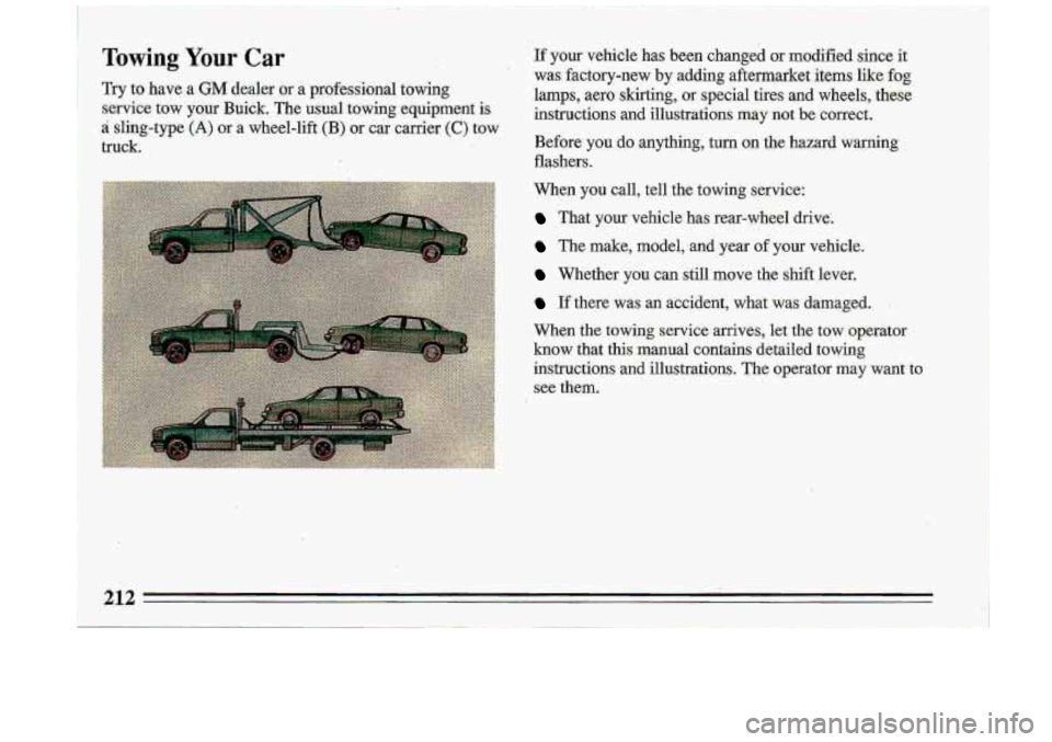 BUICK ROADMASTER 1993  Owners Manual Towing Your Car 
Try to have  a GM dealer  or  a  professional  towing 
service  tow  your  Buick.  The  usual  towing  equipment  is 
a sling-type (A) or a wheel-lift (B) or  car  carrier (C) tow 
tr