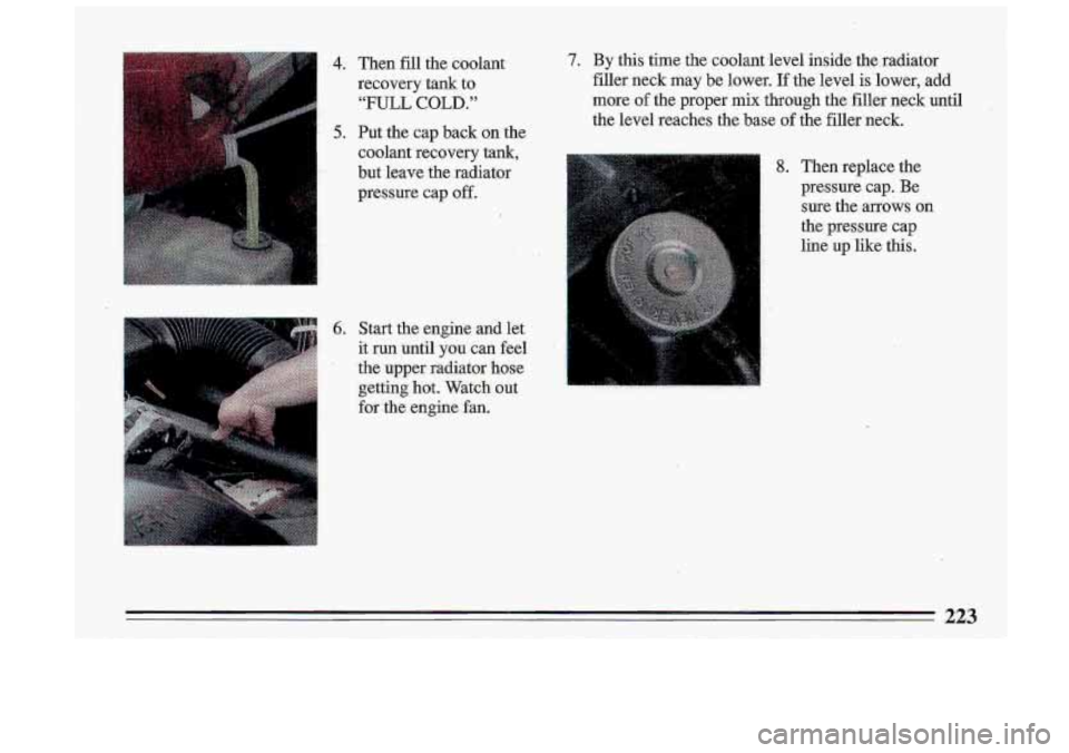 BUICK ROADMASTER 1993  Owners Manual 4. Then fill the  coolant 
recovery  tank  to 
e “FULL COLD.” 
5. Put  the  cap  back  on  the 
coolant  recovery  tank, 
but  leave  the  radiator 
pressure  cap  off. 
7. By this time  the  cool