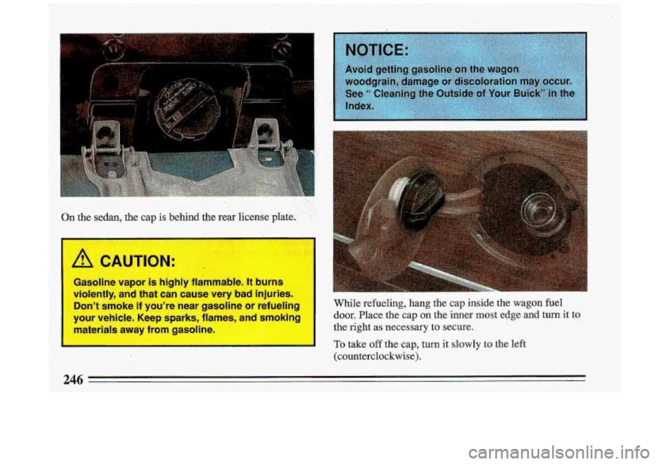 BUICK ROADMASTER 1993  Owners Manual ., 
.. 
On. the sedan, the cap  is  behind  the  rear  license  plate. :  
m-- 
/! CAUTION: 
Ga din  rapor is ply  tlammawe. It Durn: 
violently,  and  that  can  cause  very 
bad injuries. 
Dont  s