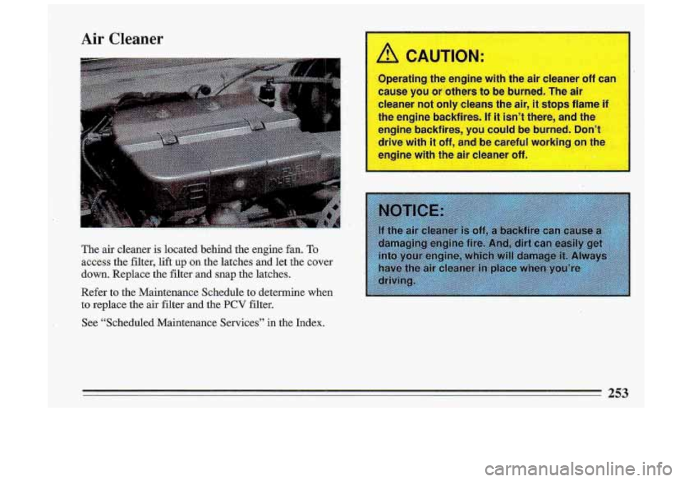 BUICK ROADMASTER 1993  Owners Manual Air Cleaner 
The air cleaner is located  behind  the  engine fan. To 
access  the  filter,  lift up on the  latches  and  let  the  cover 
down.  Replace  the  filter  and  snap  the  latches. 
Refer 