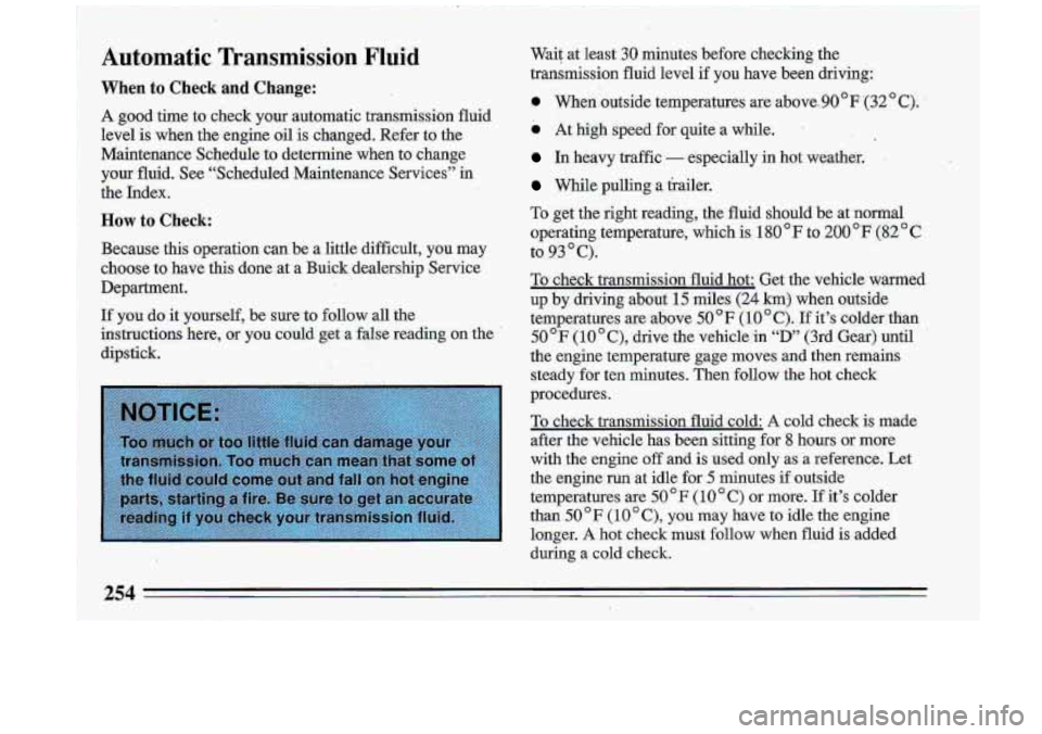 BUICK ROADMASTER 1993  Owners Manual Automatic Transmission Fluid 
When to Check and Change: 
A good  time to check  your  auiomatic  transmission  fluid 
level  is when  the  engine  oil is  changed.  Refer  to  the 
Maintenance  Schedu