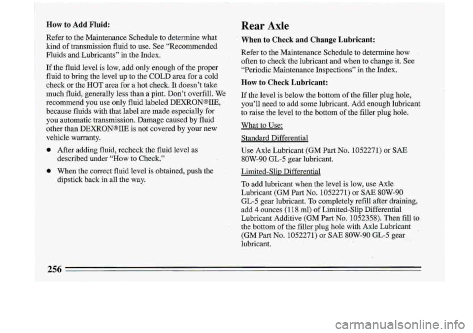 BUICK ROADMASTER 1993  Owners Manual How to  Add  Fluid: 
Refer  to the Maintenance  Schedule  to determine  what 
kind 
of transmission  fluid  to  use.  See  “Recommended 
Fluids  and.lLubricants”  in the  Index. 
If the  fluid  le