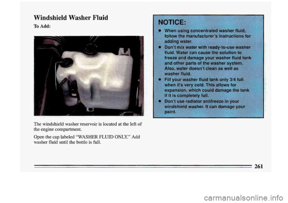 BUICK ROADMASTER 1993  Owners Manual Windshield Washer Fluid 
To Add: 
The  windshield  washer  reservoir  is  located at the left of 
the engine  compartment. 
Open. 
the cap  labeled “WASHER FLUID ONLY.” Add 
washer  fluid  until  