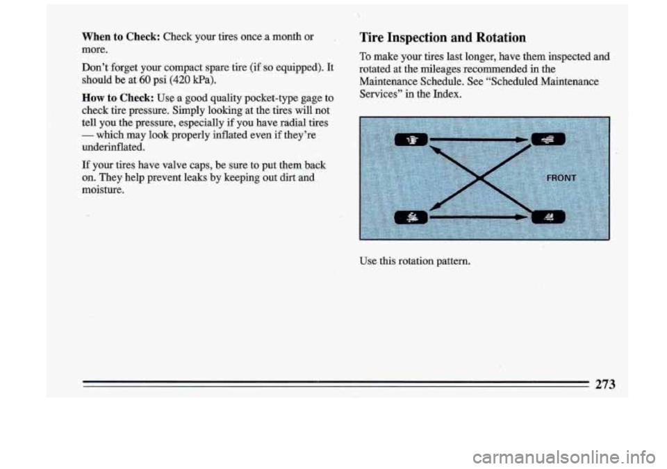 BUICK ROADMASTER 1993 Owners Manual When to Check: Check your tires once .a month or
more.
Don’t forget
your compact spare-tire (if SO equipped). It
should be at 60 psi (420 Pa).
How to Check: Use a good quality pocket BUICK ROADMASTER 1993 Owners Manual When to Check: Check your tires once .a month or
more.
Don’t forget
your compact spare-tire (if SO equipped). It
should be at 60 psi (420 Pa).
How to Check: Use a good quality pocket